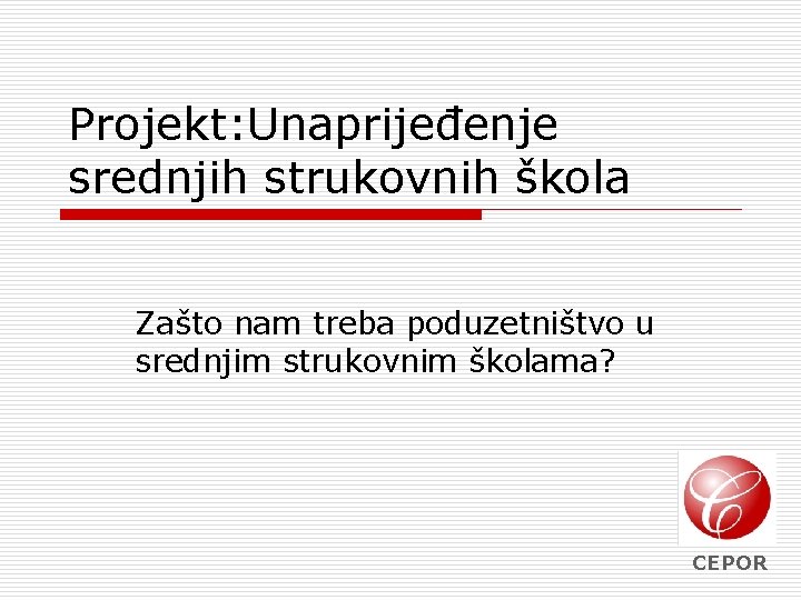 Projekt: Unaprijeđenje srednjih strukovnih škola Zašto nam treba poduzetništvo u srednjim strukovnim školama? CEPOR