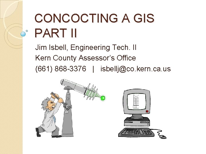 CONCOCTING A GIS PART II Jim Isbell, Engineering Tech. II Kern County Assessor’s Office