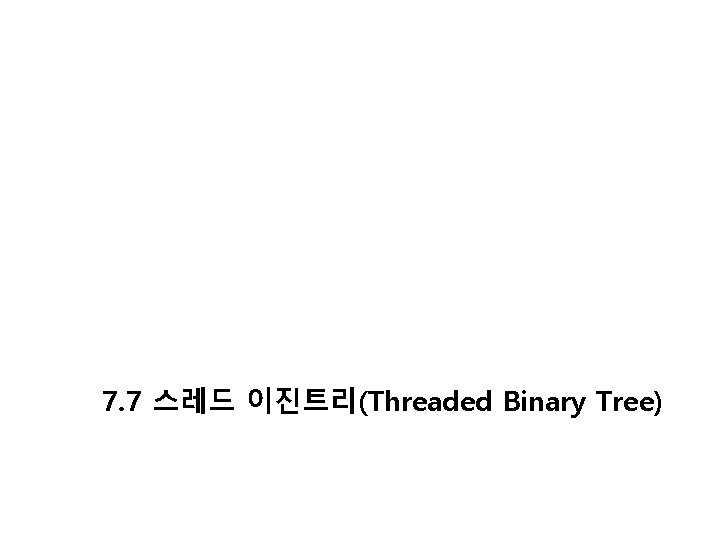 7. 7 스레드 이진트리(Threaded Binary Tree) 