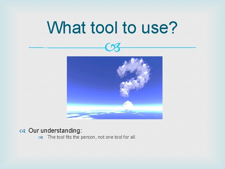 What tool to use? Our understanding: The tool fits the person, not one tool