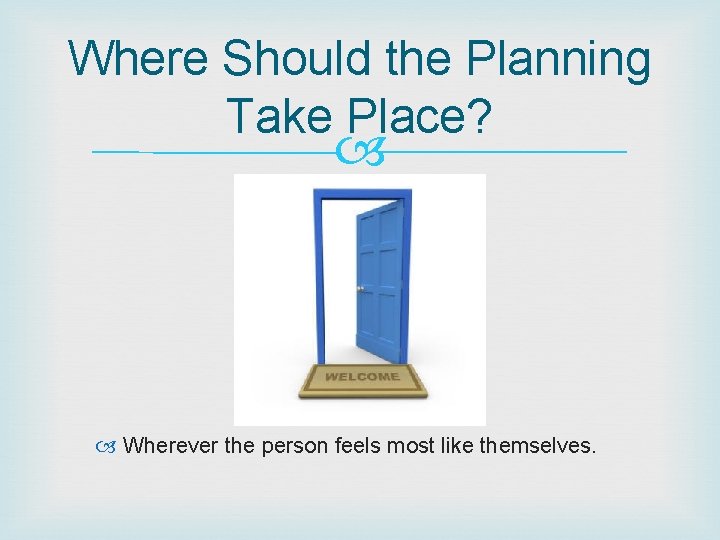 Where Should the Planning Take Place? Wherever the person feels most like themselves. 