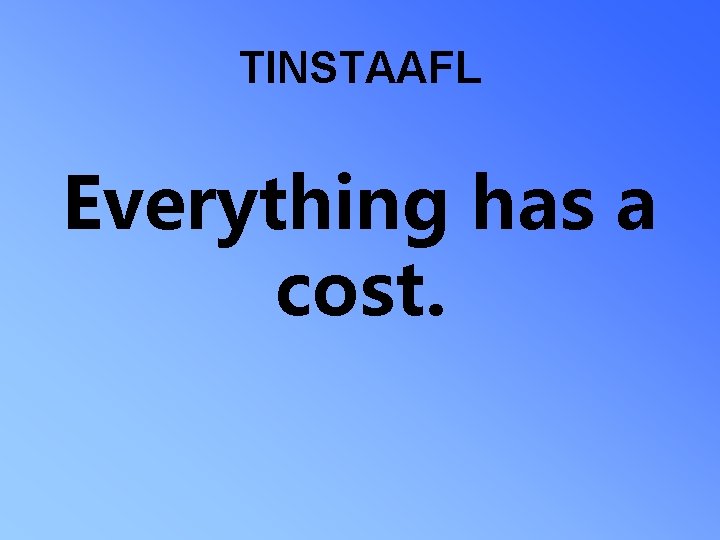 TINSTAAFL Everything has a cost. 