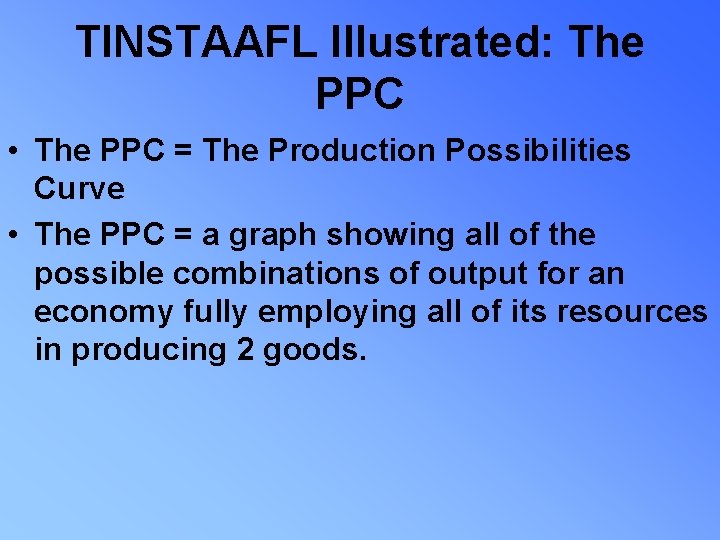TINSTAAFL Illustrated: The PPC • The PPC = The Production Possibilities Curve • The