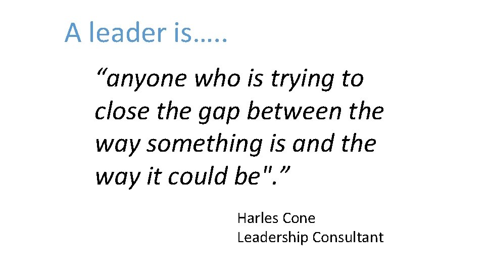 A leader is…. . “anyone who is trying to close the gap between the