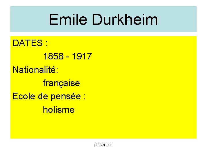 Emile Durkheim DATES : 1858 - 1917 Nationalité: française Ecole de pensée : holisme