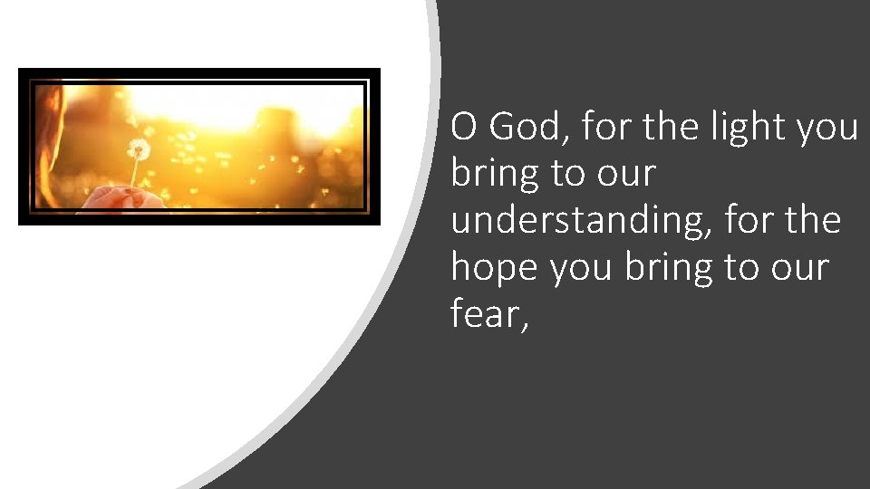 O God, for the light you bring to our understanding, for the hope you