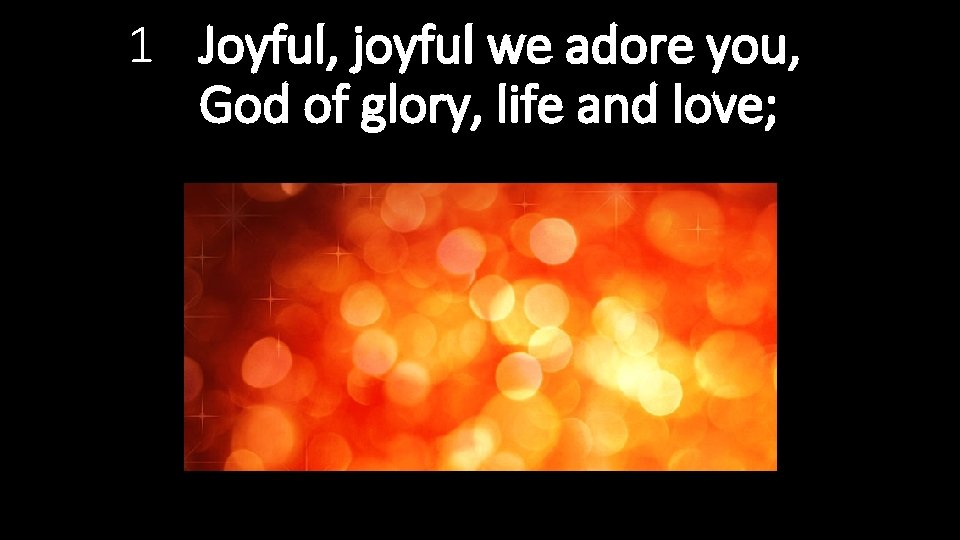 1 Joyful, joyful we adore you, God of glory, life and love; 