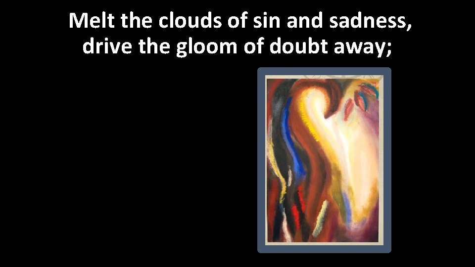 Melt the clouds of sin and sadness, drive the gloom of doubt away; 