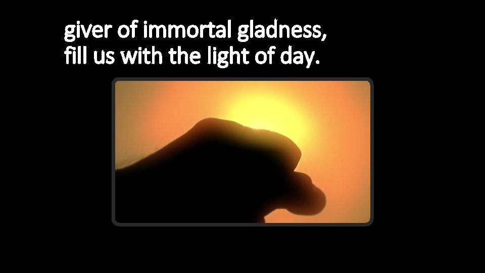giver of immortal gladness, fill us with the light of day. 