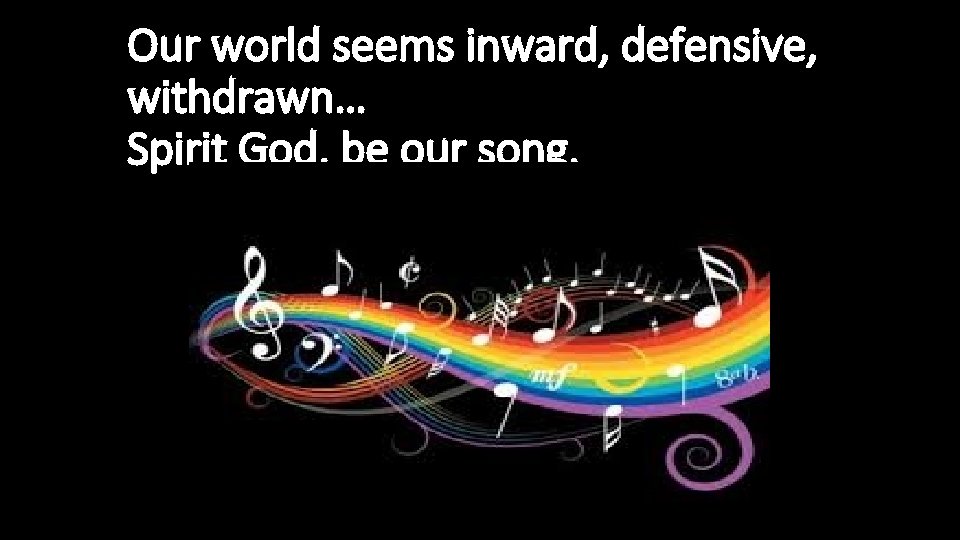 Our world seems inward, defensive, withdrawn… Spirit God, be our song. 