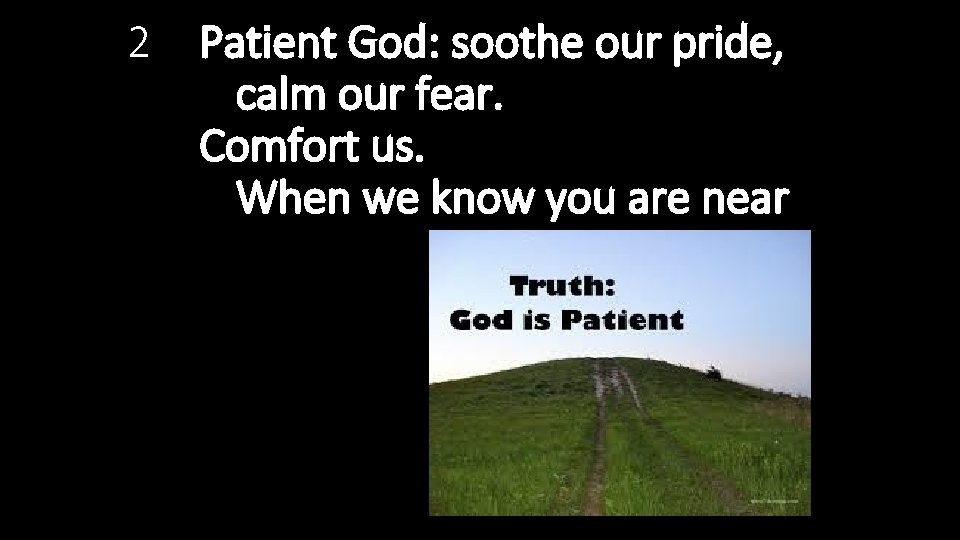 2 Patient God: soothe our pride, calm our fear. Comfort us. When we know