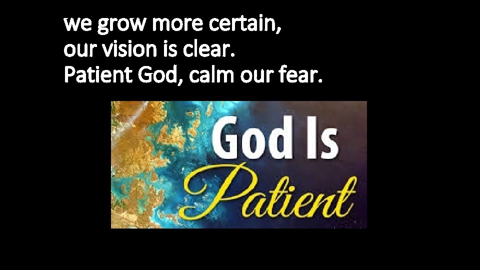 we grow more certain, our vision is clear. Patient God, calm our fear. 