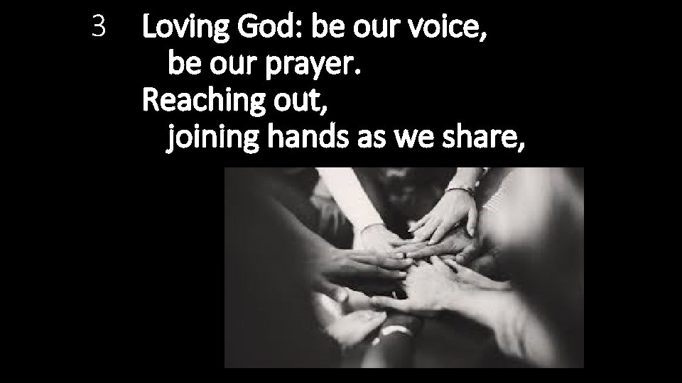 3 Loving God: be our voice, be our prayer. Reaching out, joining hands as