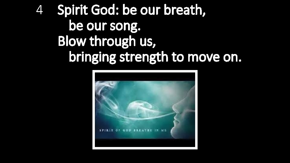 4 Spirit God: be our breath, be our song. Blow through us, bringing strength