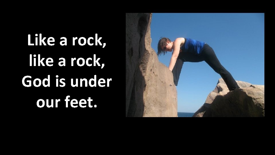 Like a rock, like a rock, God is under our feet. 