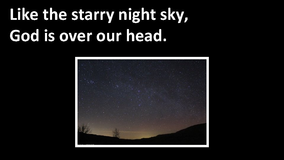 Like the starry night sky, God is over our head. 