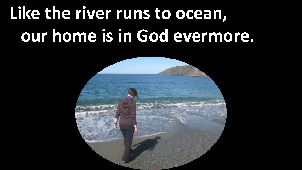 Like the river runs to ocean, our home is in God evermore. 