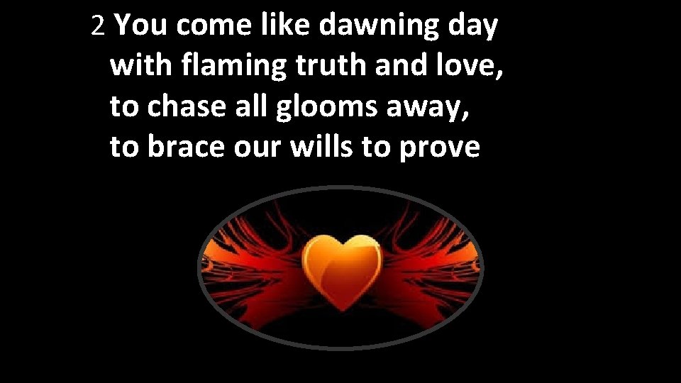 2 You come like dawning day with flaming truth and love, to chase all