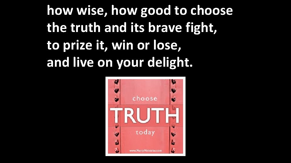 how wise, how good to choose the truth and its brave fight, to prize