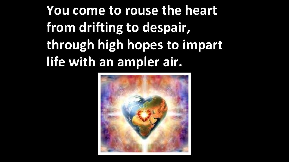You come to rouse the heart from drifting to despair, through high hopes to