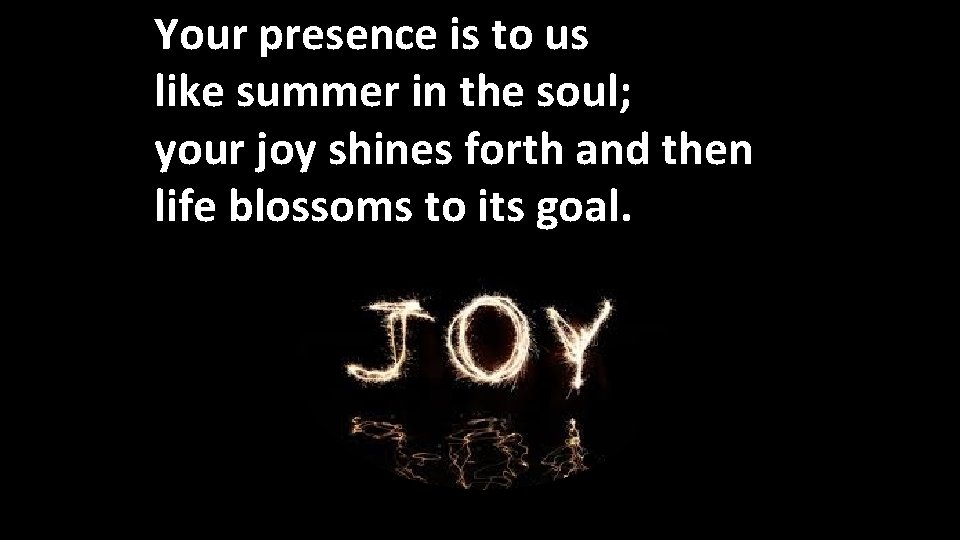 Your presence is to us like summer in the soul; your joy shines forth