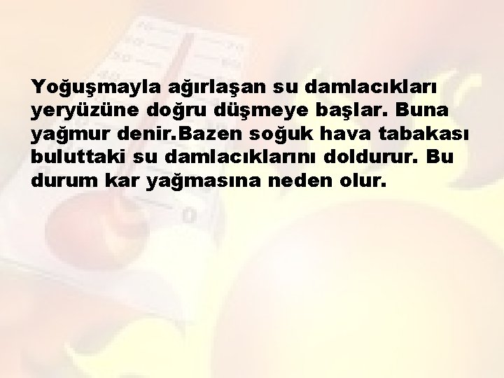 Yoğuşmayla ağırlaşan su damlacıkları yeryüzüne doğru düşmeye başlar. Buna yağmur denir. Bazen soğuk hava