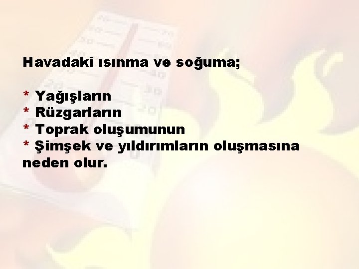 Havadaki ısınma ve soğuma; * Yağışların * Rüzgarların * Toprak oluşumunun * Şimşek ve