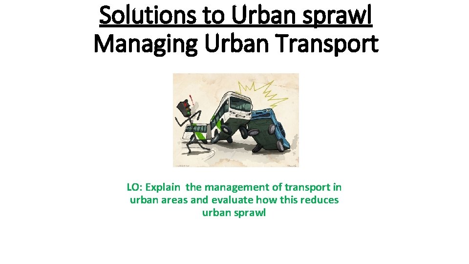 Solutions to Urban sprawl Managing Urban Transport LO: Explain the management of transport in