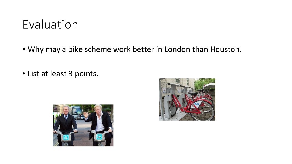 Evaluation • Why may a bike scheme work better in London than Houston. •