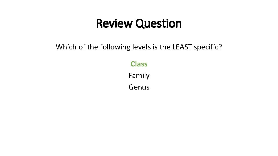 Review Question Which of the following levels is the LEAST specific? Class Family Genus