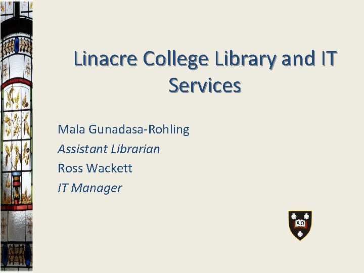 Linacre College Library and IT Services Mala Gunadasa-Rohling Assistant Librarian Ross Wackett IT Manager