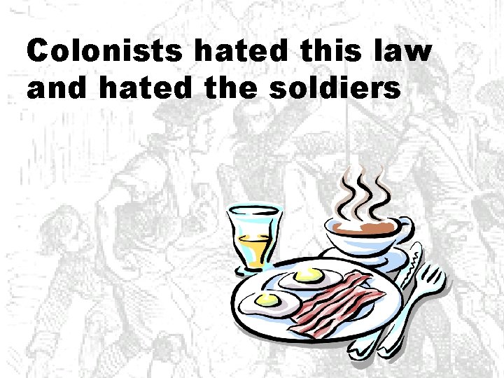 Colonists hated this law and hated the soldiers 