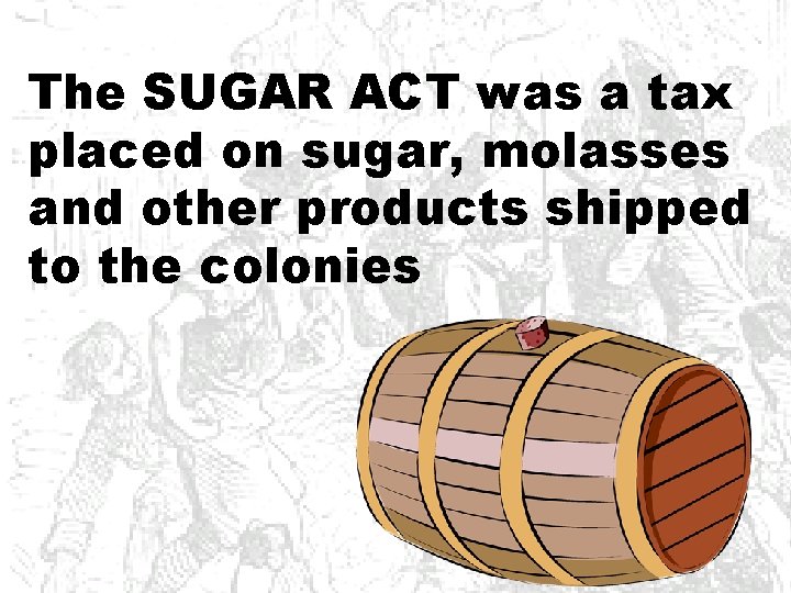 The SUGAR ACT was a tax placed on sugar, molasses and other products shipped