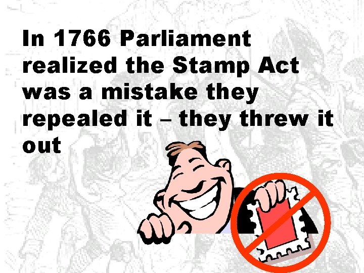In 1766 Parliament realized the Stamp Act was a mistake they repealed it –