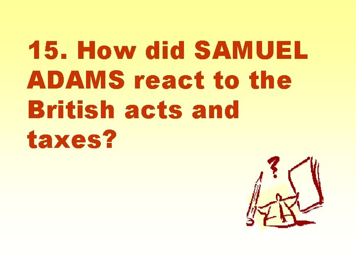 15. How did SAMUEL ADAMS react to the British acts and taxes? 