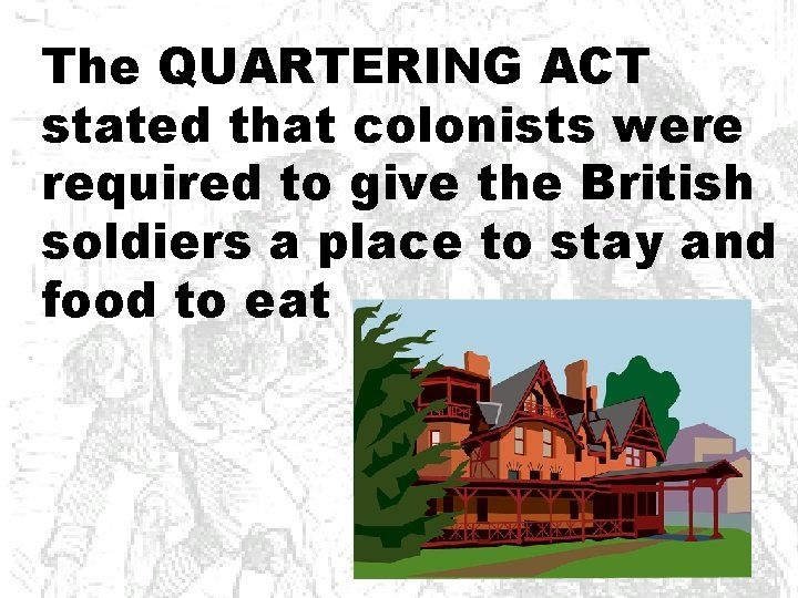 The QUARTERING ACT stated that colonists were required to give the British soldiers a