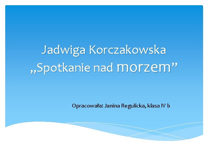 Jadwiga Korczakowska „Spotkanie nad morzem” Opracowała: Janina Regulicka, klasa IV b 