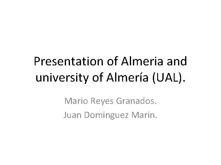 Presentation of Almeria and university of Almería (UAL). Mario Reyes Granados. Juan Dominguez Marin.