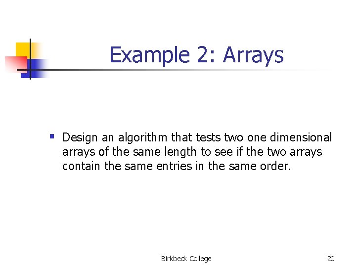 Example 2: Arrays § Design an algorithm that tests two one dimensional arrays of