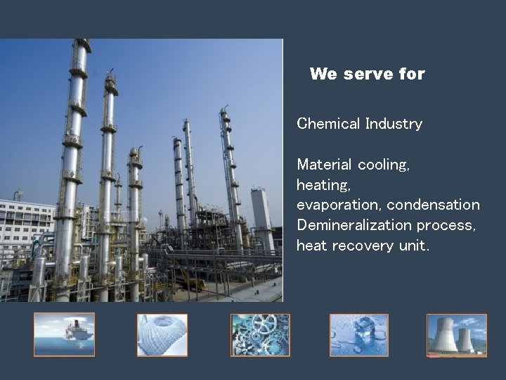 We serve for Chemical Industry Material cooling, heating, evaporation, condensation Demineralization process, heat recovery We serve for Chemical Industry Material cooling, heating, evaporation, condensation Demineralization process, heat recovery