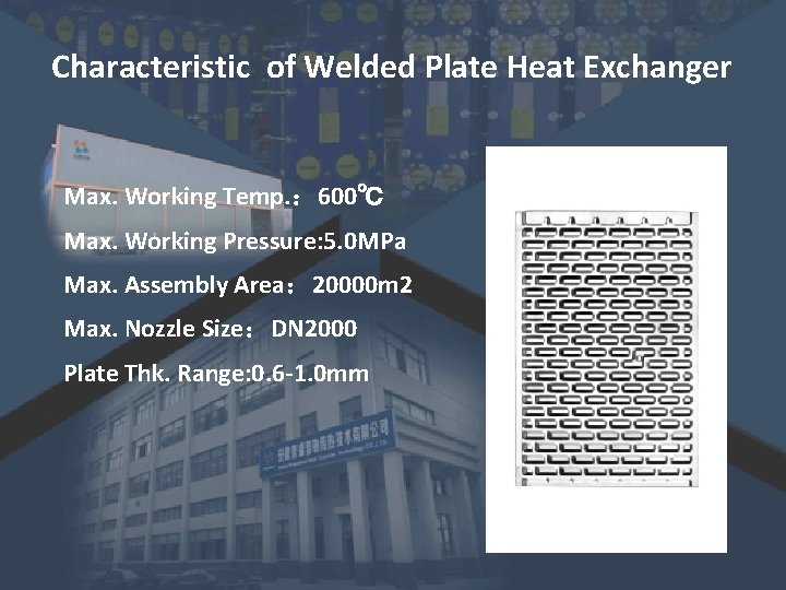 Characteristic of Welded Plate Heat Exchanger Max. Working Temp. : 600℃ Max. Working Pressure: Characteristic of Welded Plate Heat Exchanger Max. Working Temp. : 600℃ Max. Working Pressure: