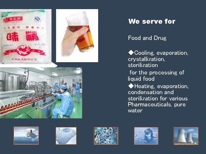 We serve for Food and Drug ◆Cooling, evaporation, crystallization, sterilization for the processing of We serve for Food and Drug ◆Cooling, evaporation, crystallization, sterilization for the processing of