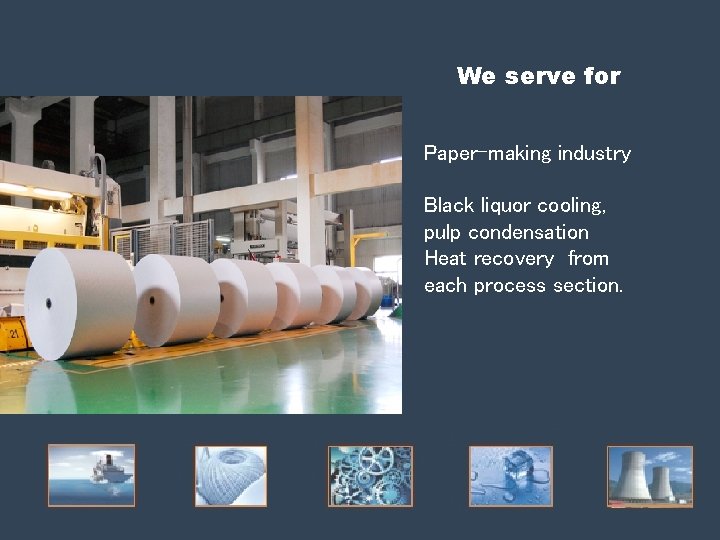 We serve for Paper-making industry Black liquor cooling, pulp condensation Heat recovery from each We serve for Paper-making industry Black liquor cooling, pulp condensation Heat recovery from each