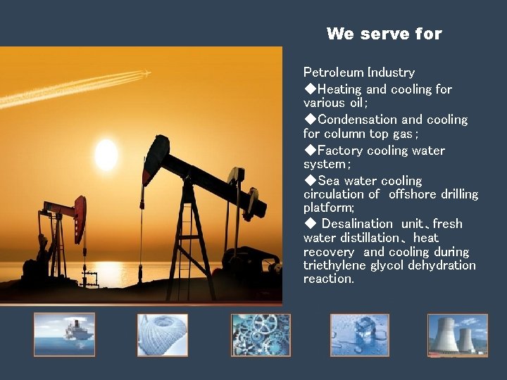 We serve for Petroleum Industry ◆Heating and cooling for various oil; ◆Condensation and cooling We serve for Petroleum Industry ◆Heating and cooling for various oil; ◆Condensation and cooling