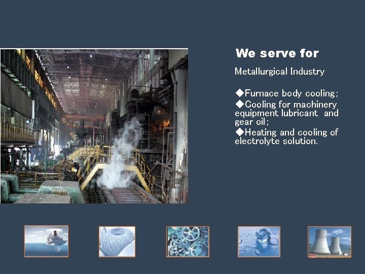 We serve for Metallurgical Industry ◆Furnace body cooling; ◆Cooling for machinery equipment lubricant and We serve for Metallurgical Industry ◆Furnace body cooling; ◆Cooling for machinery equipment lubricant and
