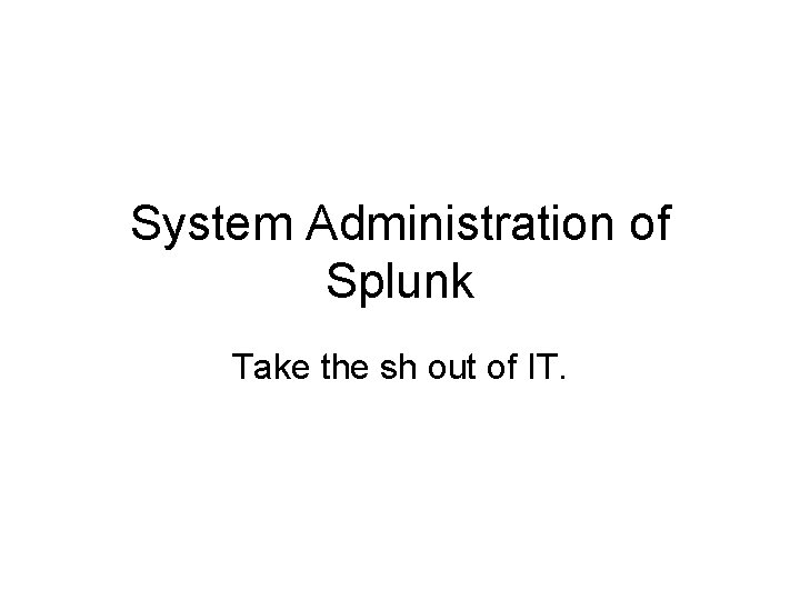 System Administration of Splunk Take the sh out of IT. 