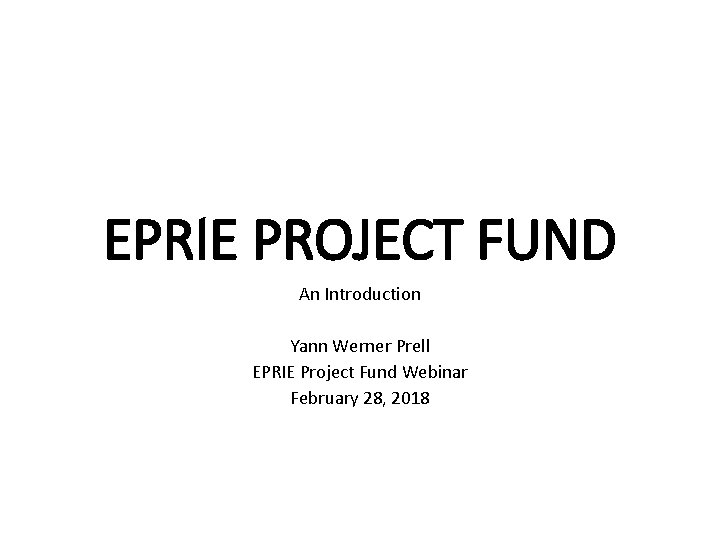 EPRIE PROJECT FUND An Introduction Yann Werner Prell EPRIE Project Fund Webinar February 28,
