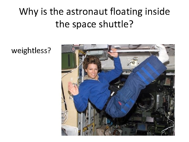 Why is the astronaut floating inside the space shuttle? weightless? 