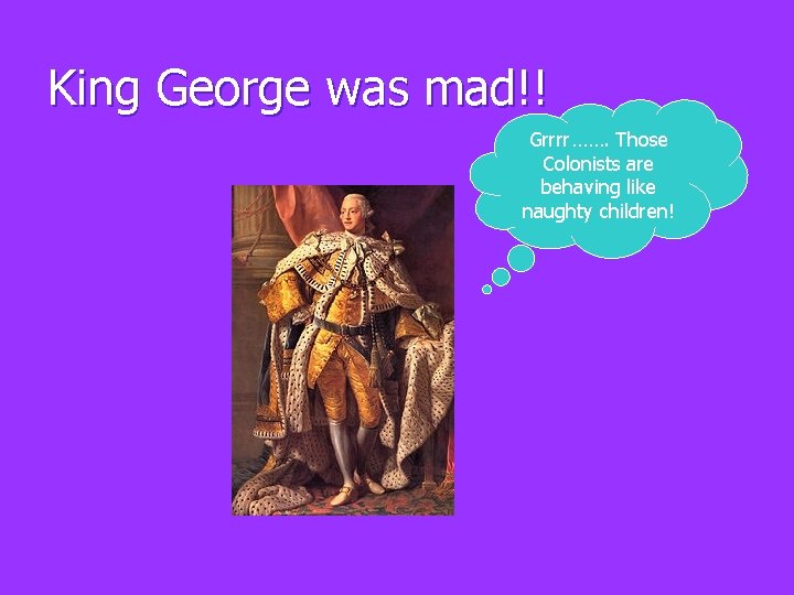 King George was mad!! Grrrr……. Those Colonists are behaving like naughty children! 