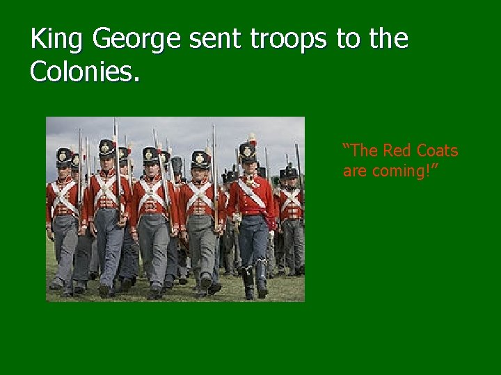 King George sent troops to the Colonies. “The Red Coats are coming!” 